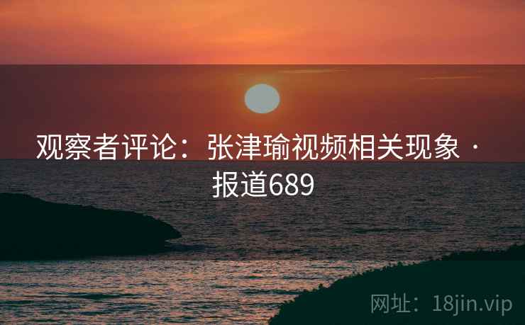 观察者评论:张津瑜视频相关现象 · 报道689