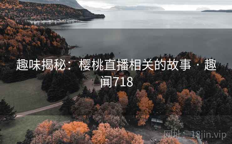 趣味揭秘：樱桃直播相关的故事 · 趣闻718