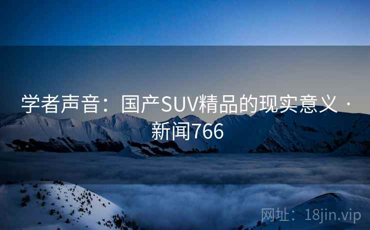 学者声音:国产SUV精品的现实意义 · 新闻766