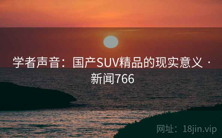 学者声音:国产SUV精品的现实意义 · 新闻766