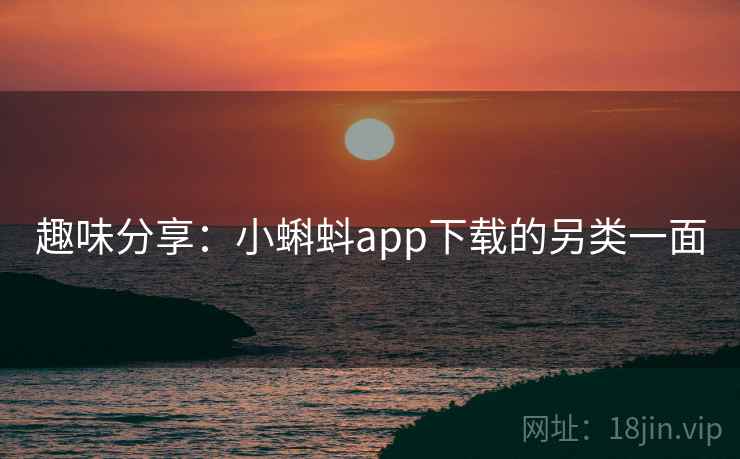 趣味分享：小蝌蚪app下载的另类一面