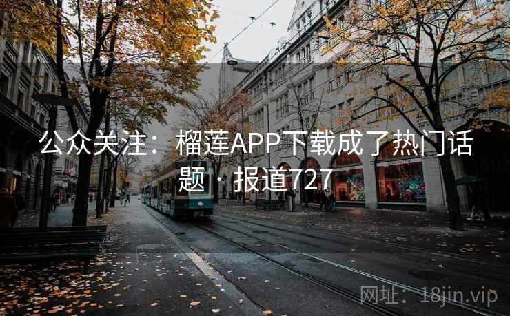 公众关注：榴莲APP下载成了热门话题 · 报道727
