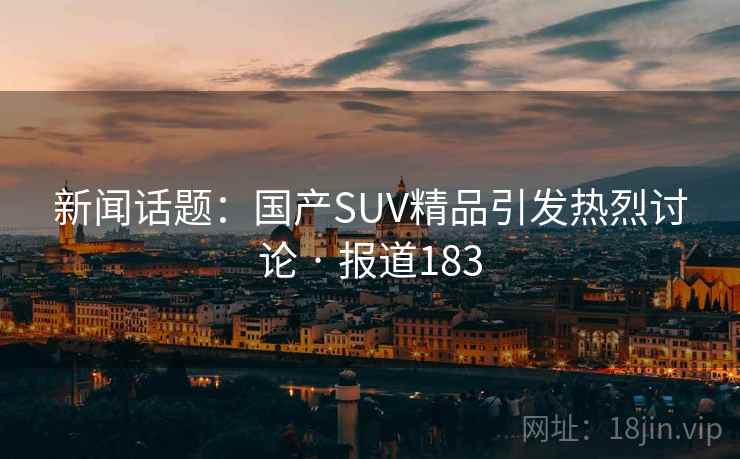 新闻话题:国产SUV精品引发热烈讨论 · 报道183