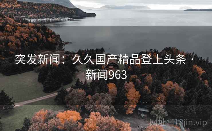 突发新闻：久久国产精品登上头条 · 新闻963