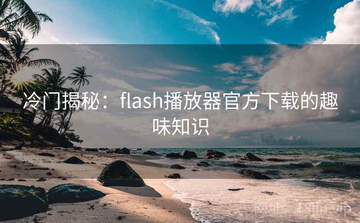 冷门揭秘:flash播放器官方下载的趣味知识