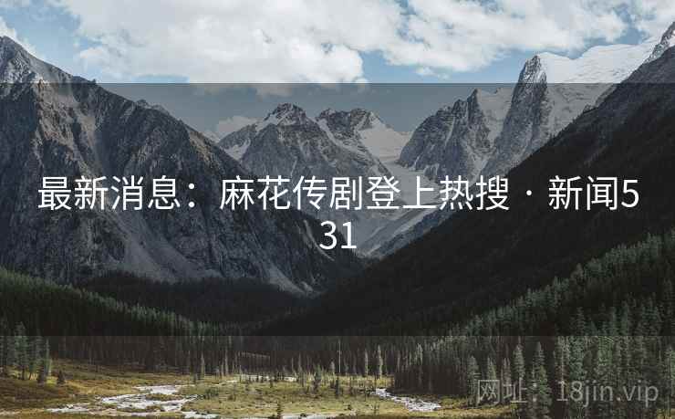 最新消息:麻花传剧登上热搜 · 新闻531