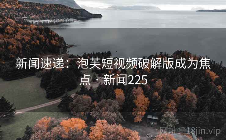 新闻速递:泡芙短视频破解版成为焦点 · 新闻225