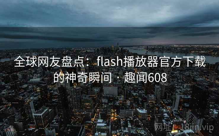 全球网友盘点：flash播放器官方下载的神奇瞬间 · 趣闻608