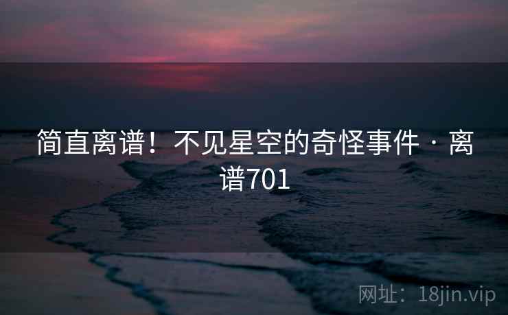 简直离谱！不见星空的奇怪事件 · 离谱701