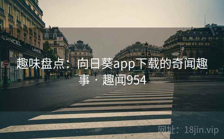 趣味盘点：向日葵app下载的奇闻趣事 · 趣闻954