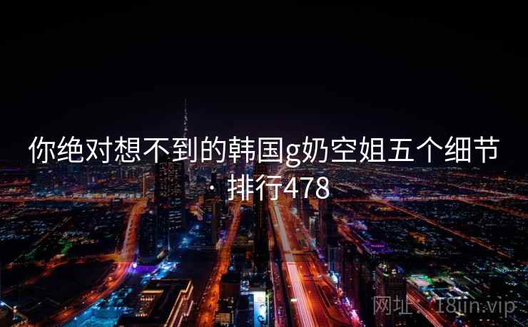 你绝对想不到的韩国g奶空姐五个细节 · 排行478