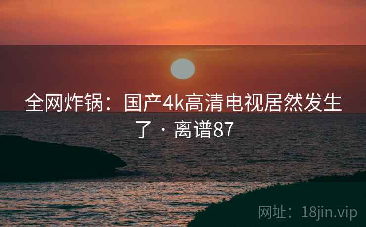 全网炸锅:国产4k高清电视居然发生了 · 离谱87