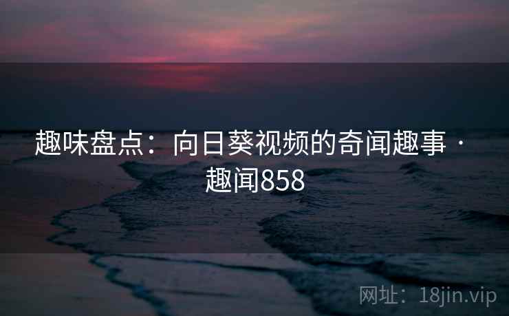 趣味盘点：向日葵视频的奇闻趣事 · 趣闻858
