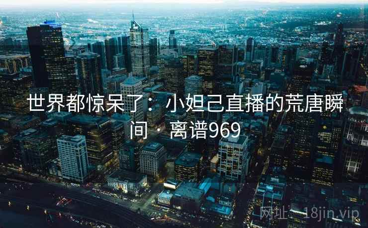 世界都惊呆了：小妲己直播的荒唐瞬间 · 离谱969