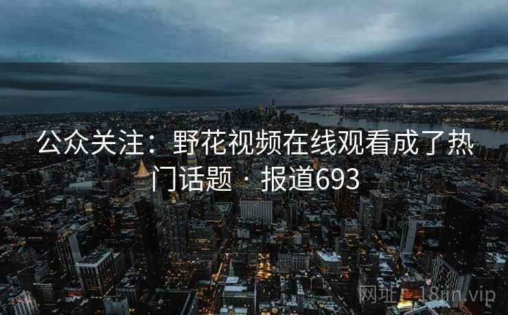 公众关注：野花视频在线观看成了热门话题 · 报道693