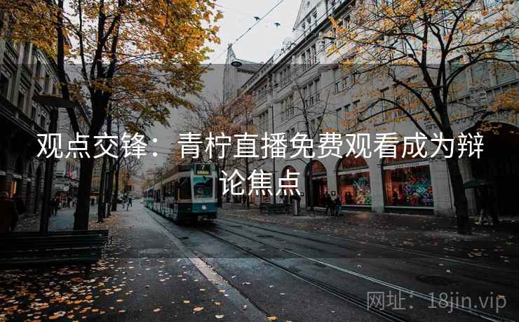 观点交锋:青柠直播免费观看成为辩论焦点