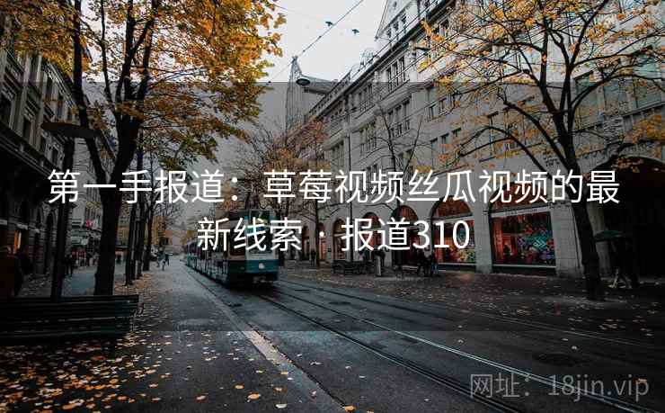 第一手报道:草莓视频丝瓜视频的最新线索 · 报道310