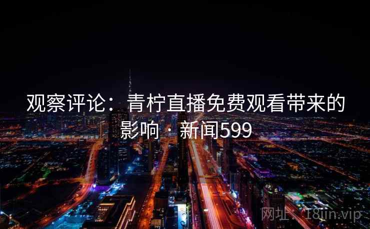 详细阅读:观察评论:青柠直播免费观看带来的影响 · 新闻599 观察评论:青柠直播免费观看带来的影响 · 新闻599