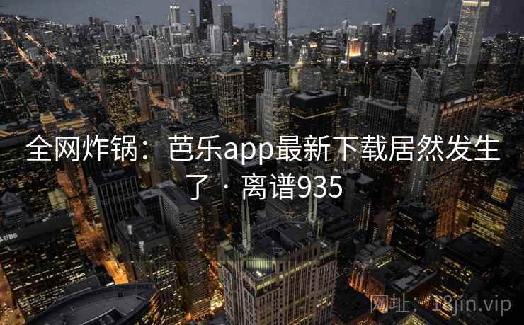 全网炸锅:芭乐app最新下载居然发生了 · 离谱935