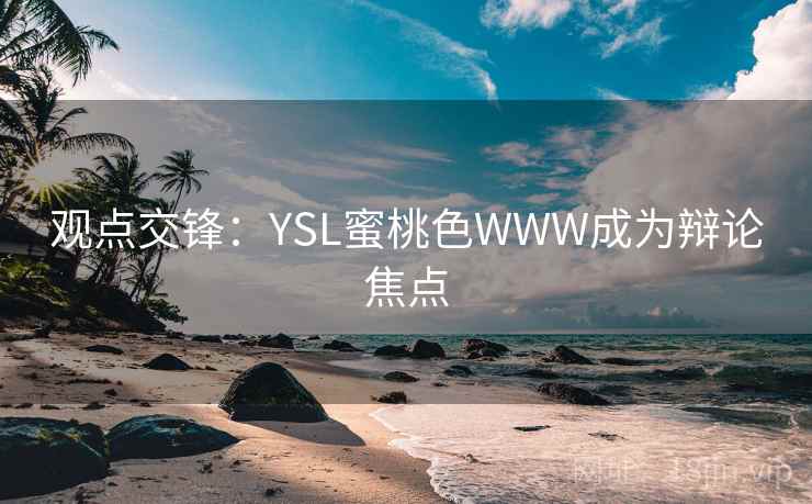 详细阅读:观点交锋:YSL蜜桃色WWW成为辩论焦点 观点交锋:YSL蜜桃色WWW成为辩论焦点